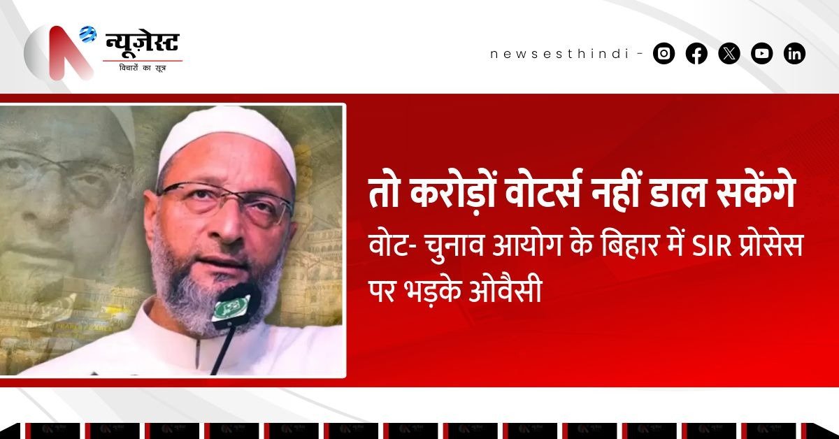 ओवैसी का वार, बिहार में SIR की प्रक्रिया पर सवाल, करोड़ों वोटर्स होंगे वंचित?